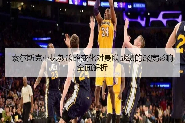索尔斯克亚执教策略变化对曼联战绩的深度影响全面解析 | kaiyun